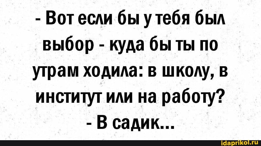 - Вотесли бы утебя был выбор - куда бы по утрам ходила: в школу, в институт или на работу?
- В садик...