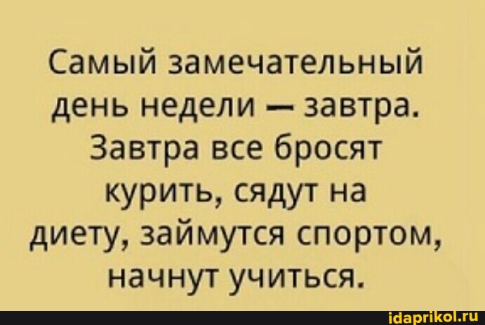 Самый замечательный день недели - завтра.
Завтра все бросят курить, сядут на диету, займутся спортом, начнут учиться.