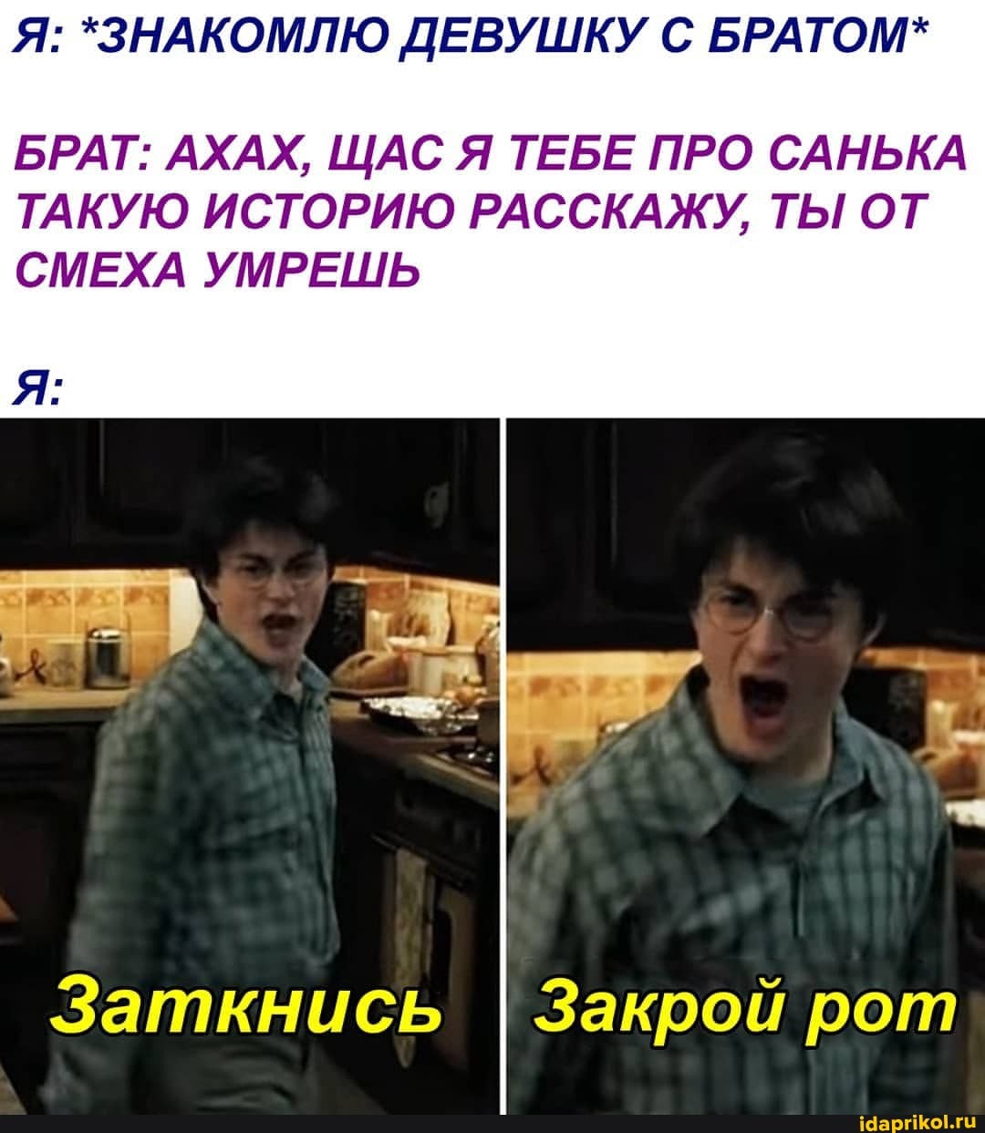 Я: *ЗНАКОМЛЮ ДЕВУШКУ С БРАТОМ*
БРАТ: АХАХ, АС Я ТЕБЕ ПРО САНЬКА ТАКУЮ ИСТОРИЮ РАССКАЖУ, ТЫ ОТ СМЕХА УМРЕШЬ
Заткнись I Закрой рот