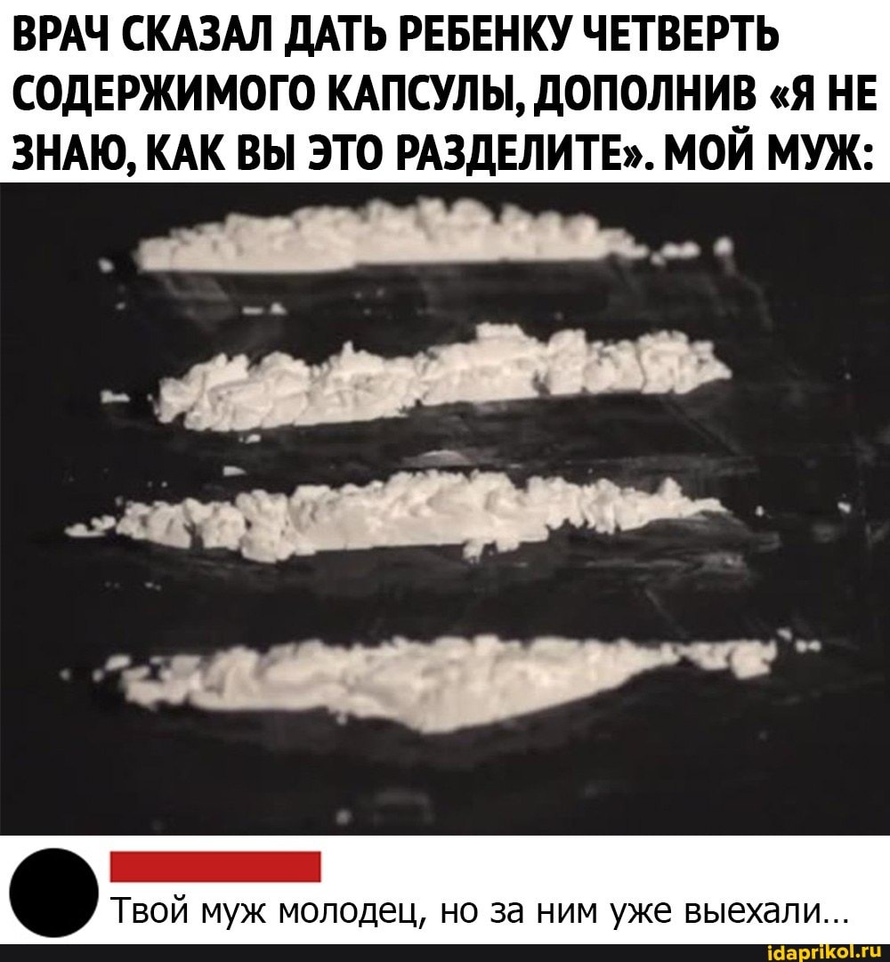 ВРАЧ СКАЗАЛ ДАТЬ РЕБЕНКУ ЧЕТВЕРТЬ СОДЕРЖИМОГО КАПСУЛЫ, ДОПОЛНИВ "Я НЕ ЗНАЮ, КАК ВЫ ЭТО РАЗДЕЛИТЕ". МОЙ МУЖ:
Твой муж молодец, но за ним уже выехали...