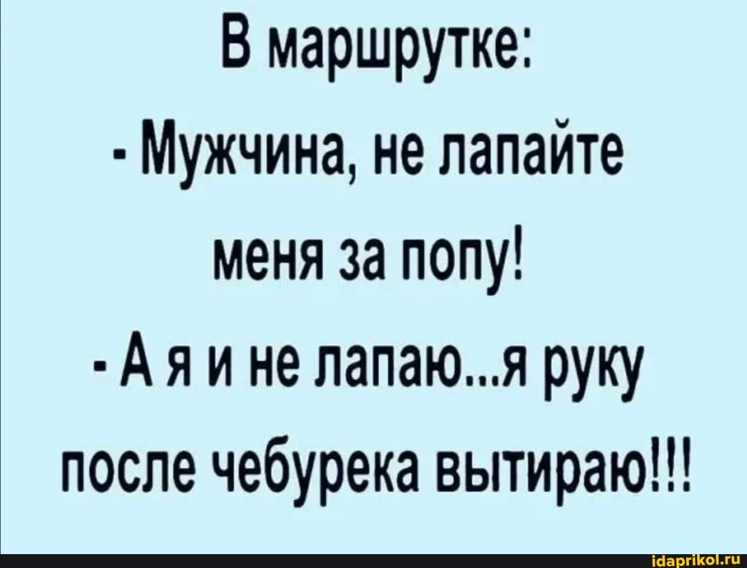 маршрутке:
- Мужчина, не лапайте меня за попу!
-Аяине лапаю...я руку после чебурека вытираю!!!