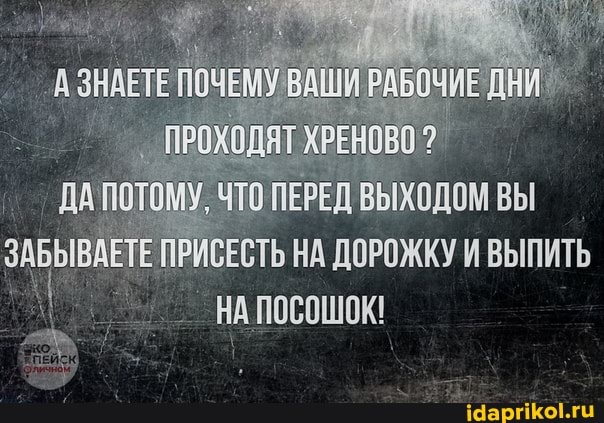 ДА ПОТОКУ, ЧТО ПЕРЕД ВЫХОДОЖ ВЫ ЗАБЫВАЕТЕ ПРУСЕСТЬ НА ДОРОЖКУ ВЫПИТЬ