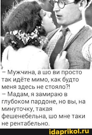Мужчина, а шо ви просто так идёте мимо, как будто меня здесь не стояло?!
- Мадам, я замираю в глубоком пардоне, но вы, на минуточку, такая фешенебельна, шо мне таки не рентабельно