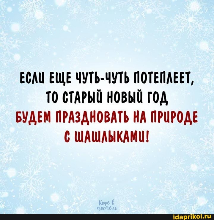 ЕСЛИ ЕЩЕ ЧУТЬ-ЧУТЬ ПОТЕПЛЕЕТ,
ТО СТАРЫЙ НОВЫЙ ГОД БУДЕМ ПРАЗДНОВАТЬ НА ПРИРОДЕ С ШАШЛЫКАМИ!