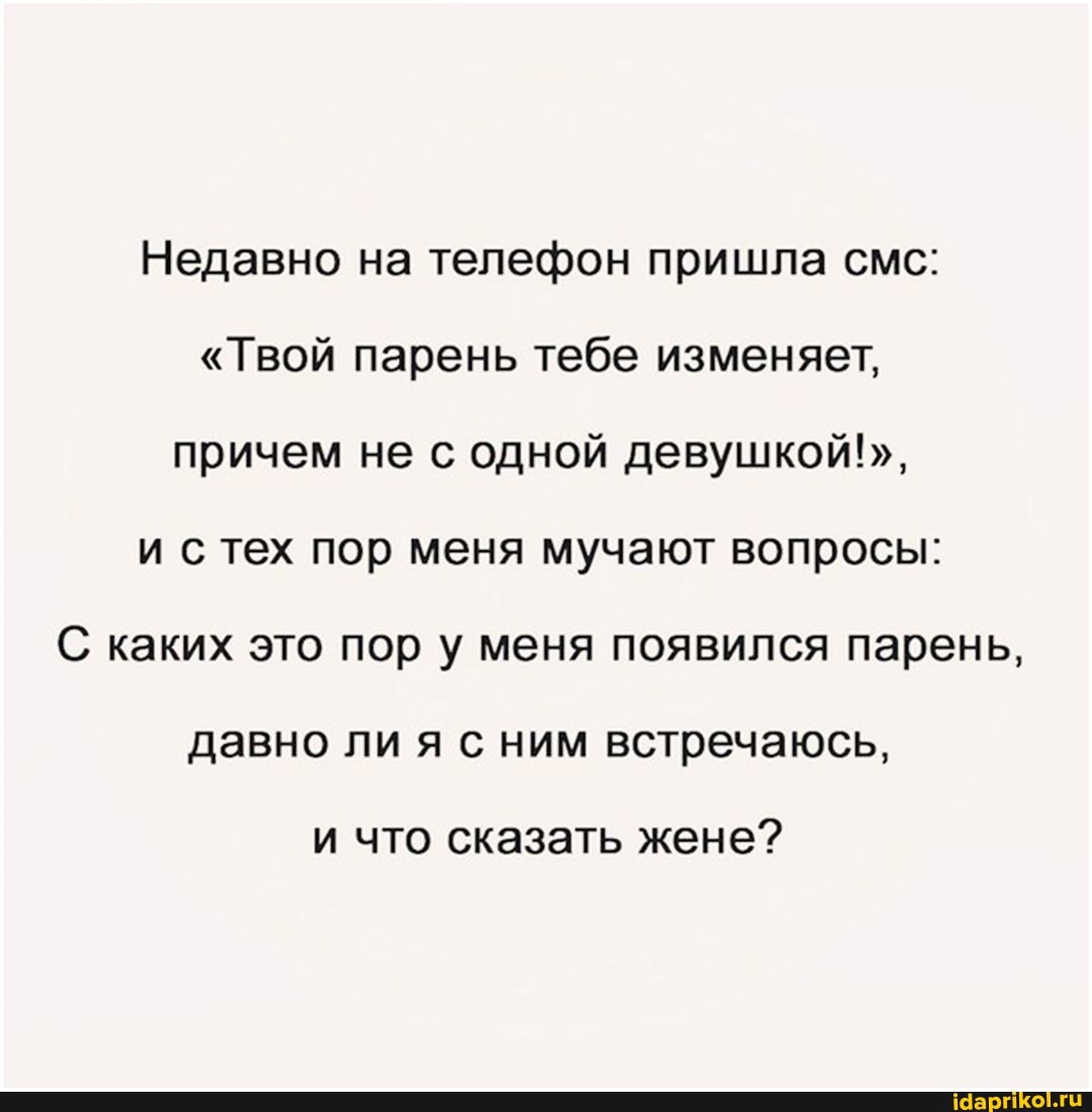 Недавно на телефон пришла смс:
"Твой парень тебе изменяет, причем не с одной девушкой!",
стех пор меня мучают вопросы:
С каких это пор у меня появился парень, давно ли я с ним встречаюсь,
и что сказать жене?