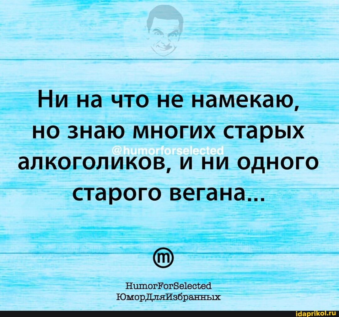 Ни на что не намекаю, но знаю многих старых алкоголиков, и ни одного старого вегана...
ЮморДляИзбранных