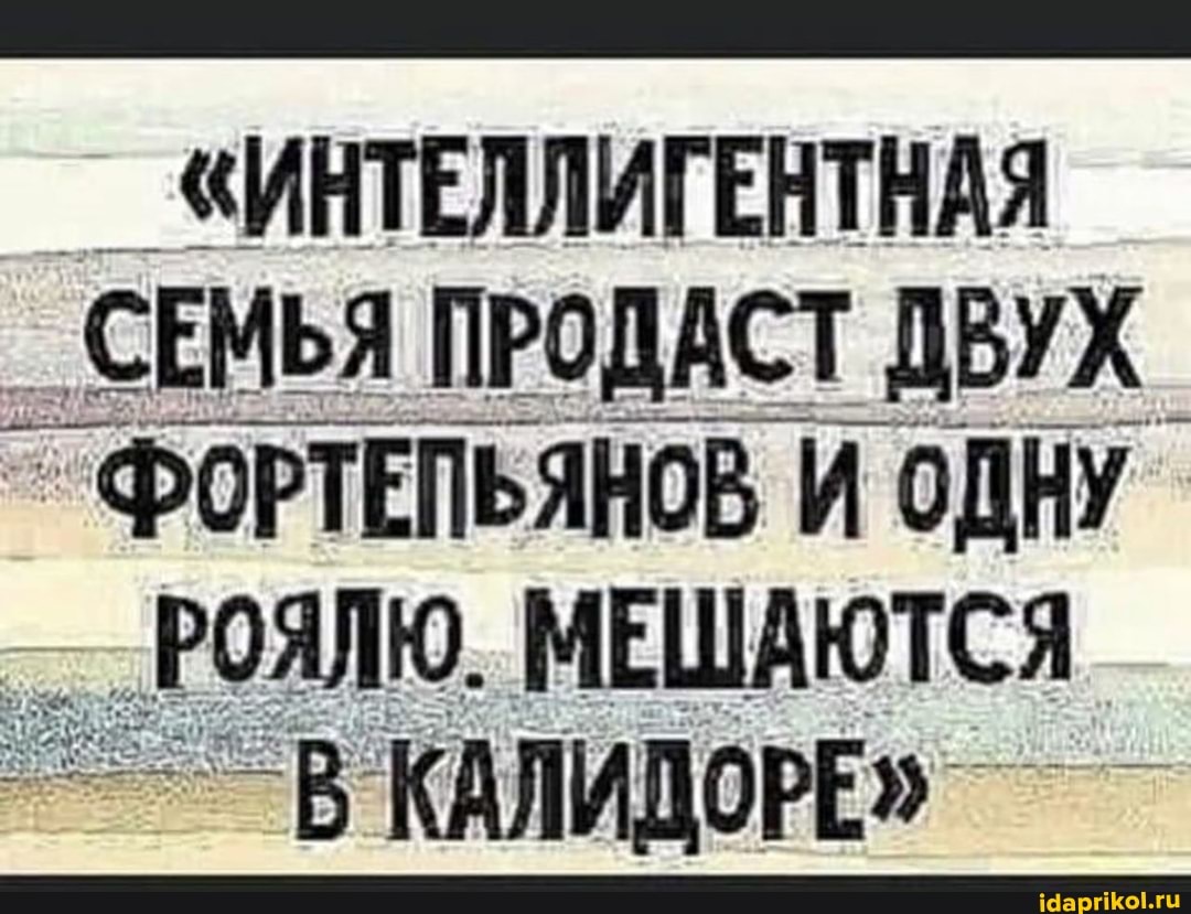 _ "ИНТЕЛЛИГЕНТНАЯ
_ СЕМЬЯ ПРОДАСТ ДВУХ.
`ФОРТЕПЬЯНОВ И ОДНУ РОЯЛЮ. МЕШАЮТСЯ