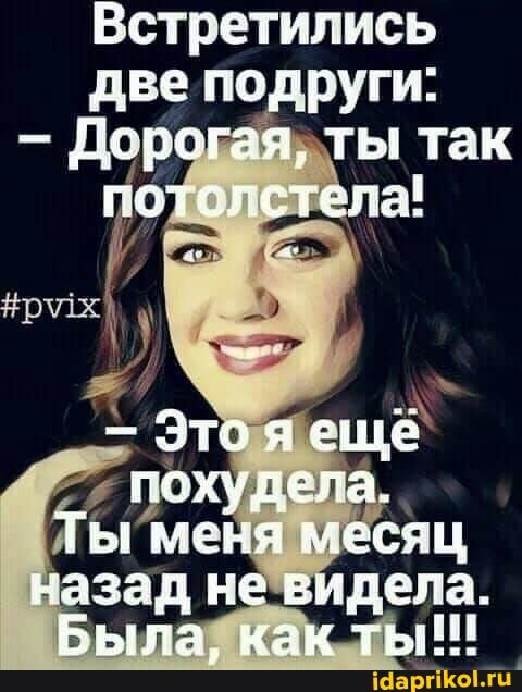 Встретились две подруги:
- Перогая, ты так готслстела!
Зтояеше похудела.
Ты меня месяц назад не видела.
Была, нак ты!