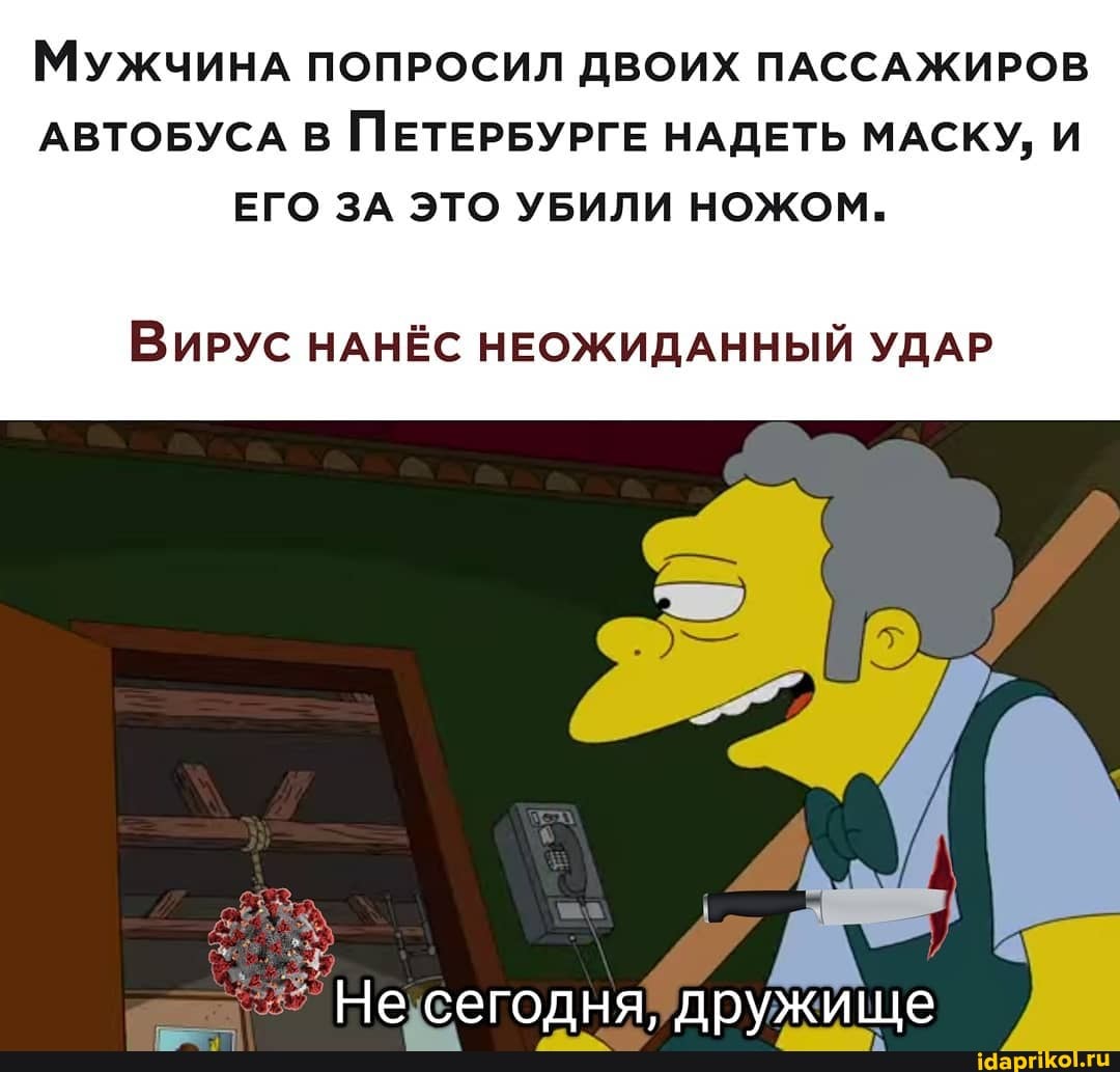 МужчинА ПОПРОСИЛ ДВОИХ ПАССАЖИРОВ АВТОБУСА В ПЕТЕРБУРГЕ НАДЕТЬ МАСКУ,
ЕГО ЗА ЭТО УБИЛИ НОЖОМ.
Вирус НАНЁС НЕОЖИДАННЫЙ УДАР
Не сеголня, дружище