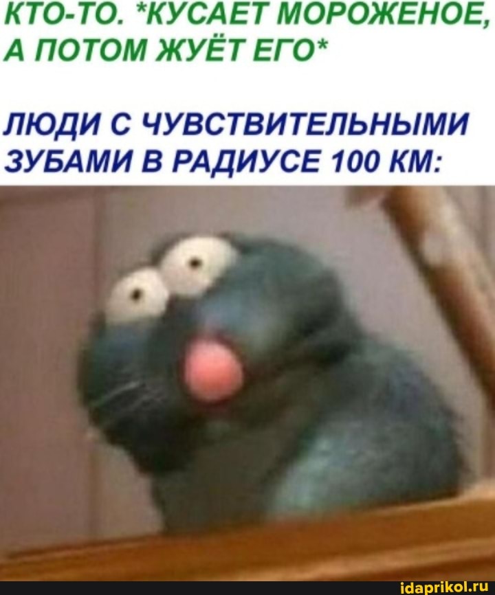 КТО-ТО. *КУСАЕТ МОРОЖЕНОЕ,
А ПОТОМ ЖУЁТ ЕГО*
ЛЮДИ С ЧУВСТВИТЕЛЬНЫМИ
ЗУБАМИ В РАДИУСЕ 100 КМ: