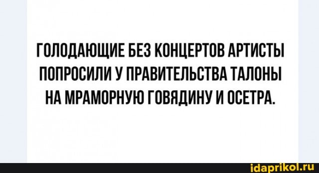 ГОЛОДАЮЩИЕ БЕЗ КОНЦЕРТОВ АРТИСТЫ ПОПРОСИЛИ У ПРАВИТЕЛЬСТВА ТАЛОНЫ НА МРАМОРНУЮ ГОВЯДИНУ И ОСЕТРА.