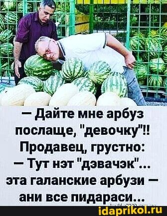 - Дайте мне арбуз послаще, "девочку"!
Продавец, грустно:
- Тутнэт "дэвачэк"...
эта галанские арбуз -