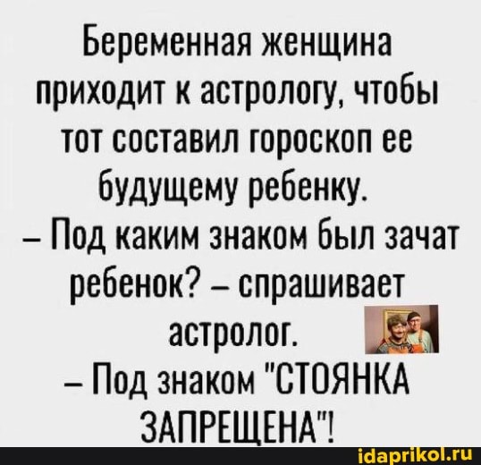 Беременная женщина приходит к астрологу, чтобы тот составил гороскоп ее будущему ребенку.
Под каким знаком был зачат ребенок? спрашивает астролог.
- Под знаком "СТОЯНКА ЗАПРЕЩЕНА"!