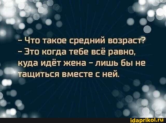 Что такое средний возраст?
Это когда тебе всё равно,
куда идёт жена - лишь бы не тащиться вместе с ней.