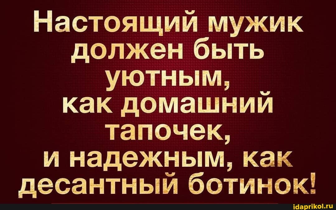 Настоящий мужик должен быть уютным, как домашний тапочек,
и надежным, как десантный ботинок!