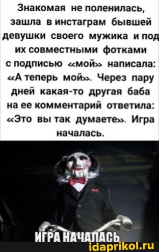 Знакомая не поленилась, зашла в инстаграм бывшей девушки своего мужика и под
их совместными фотками
С ПОДПИСЬЮ "мой>> написала:
"А теперь мой>. Через пару дней какая-то другая баба на ее комментарий ответила:
"Это вы так думаете". Игра началась.