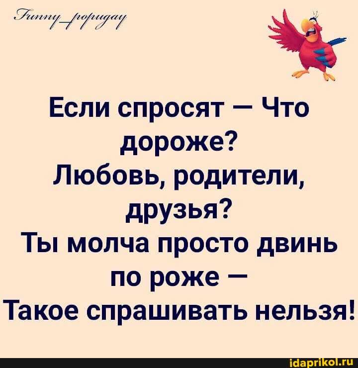 Если спросят - Что дороже?
Любовь, родители, друзья?
Ты молча просто двинь по роже -
Такое спрашивать нельзя!