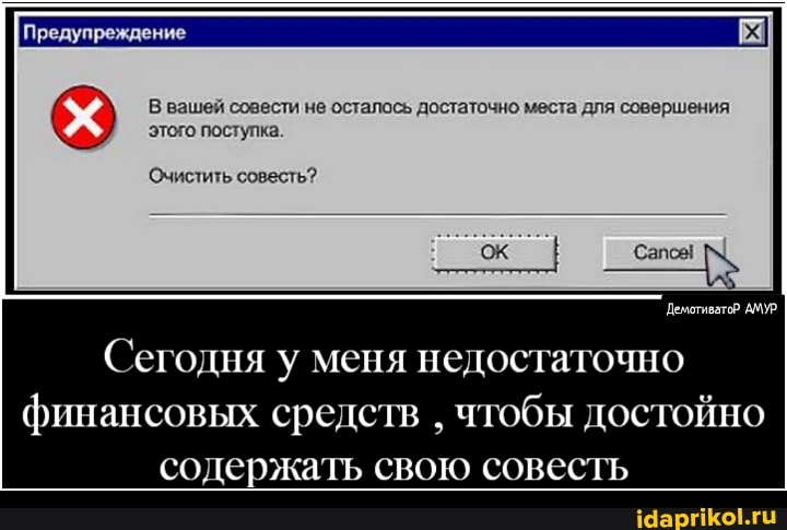 Предупреждение
В вашей совести не осталось достаточно места для совершения этого поступка.
АМУР.
Очистить совесть?
Сегодня меня недостаточно
финансовых средств чтобы достойно
содержать свою совесть
