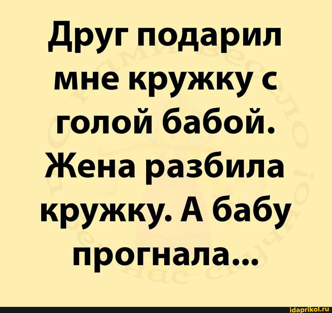 Друг подарил мне кружку с голой бабой.
Жена разбила кружку. А бабу прогнала...