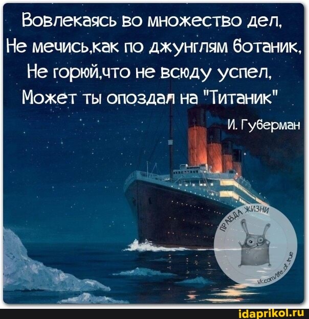 ' Вовлекаясь во множество дел,
Не мечиськак по джунглям ботаник,
Не горюйчто не всюду успел,
Может ты опоздал на "Титаник"
И. Губерман