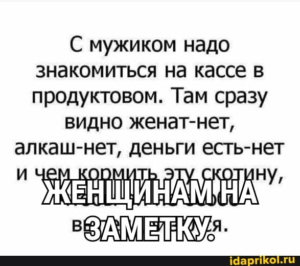 С мужиком надо знакомиться на кассе в продуктовом. Там сразу
видно женат-нет,
алкаш-нет, деньги есть-нет
и чем коомить