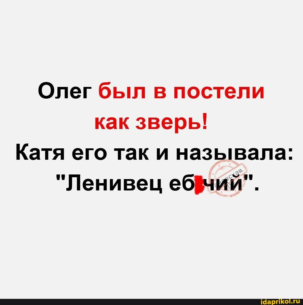 Олег был в постели как зверь!
Катя его так и называла:
"Ленивец ебфчий".