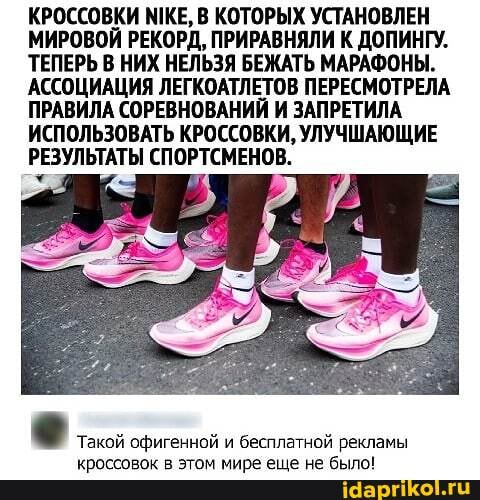 КРОССОВКИ МКЕ, В КОТОРЫХ УСТАНОВЛЕН МИРОВОЙ РЕКОРД, ПРИРАВНЯЛИ К ДОПИНГУ.
ТЕПЕРЬ НИХ НЕЛЬЗЯ БЕЖАТЬ МАРАФОНЫ.
АССОЦИАЦИЯ ЛЕГКОАТЛЕТОВ ПЕРЕСМОТРЕЛА ПРАВИЛА СОРЕВНОВАНИЙ И ЗАПРЕТИЛА ИСПОЛЬЗОВАТЬ КРОССОВКИ, УЛУЧШАЮЩИЕ РЕЗУЛЬТАТЫ СПОРТСМЕНОВ.
Такой офигенной и бесплатной рекламы