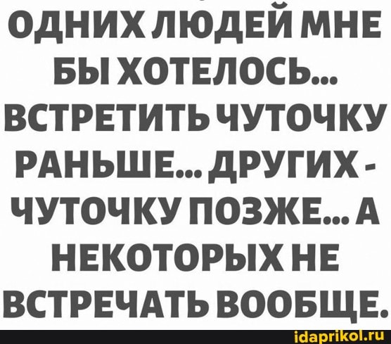 ОДНИХЛЮДЕЙ МНЕ БЫ ХОТЕЛОСЬ...
ВСТРЕТИТЬ ЧУТОЧКУ РАНЬШЕ... ДРУГИХ -
ЧУТОЧКУ ПОЗЖЕ... А НЕКОТОРЫХ НЕ ВСТРЕЧАТЬ ВООБЩЕ.