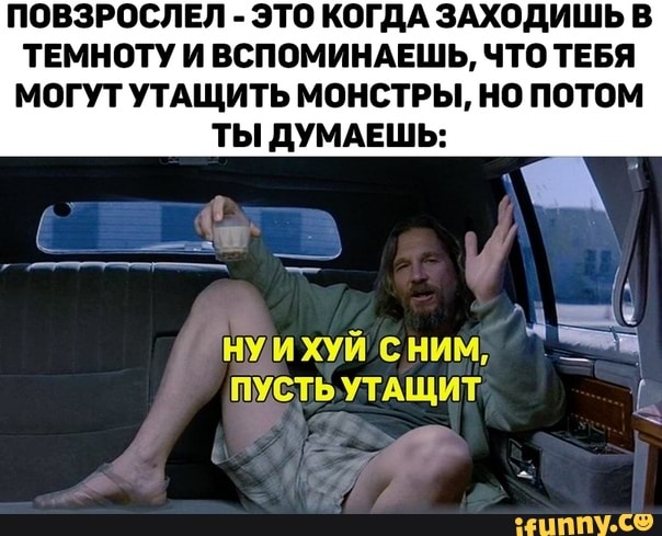 ПОВЗРОСЛЕЛ ЭТО КОГДА ЗАХОД
ТЕМНОТУ И ВСПОМИНАЕШЬ, ЧТО ТЕБЯ
МОГУТ УТАЩИТЬ МОНСТРЫ, НО ПОТОМ
ТЫ ДУМАЕШЬ: