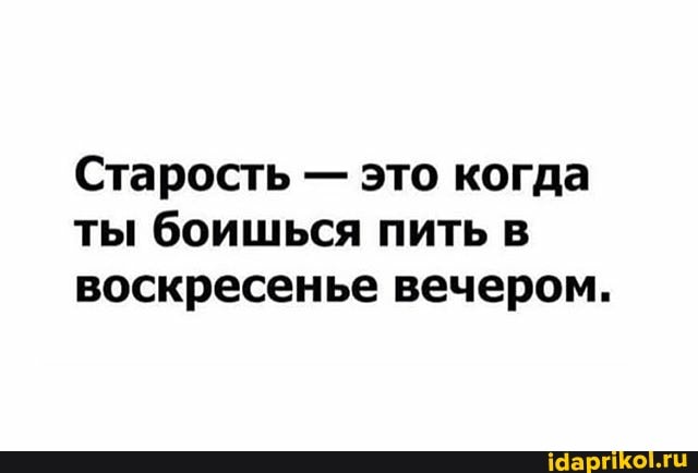 Старость это когда
ты боишься пить в
воскресенье вечером.