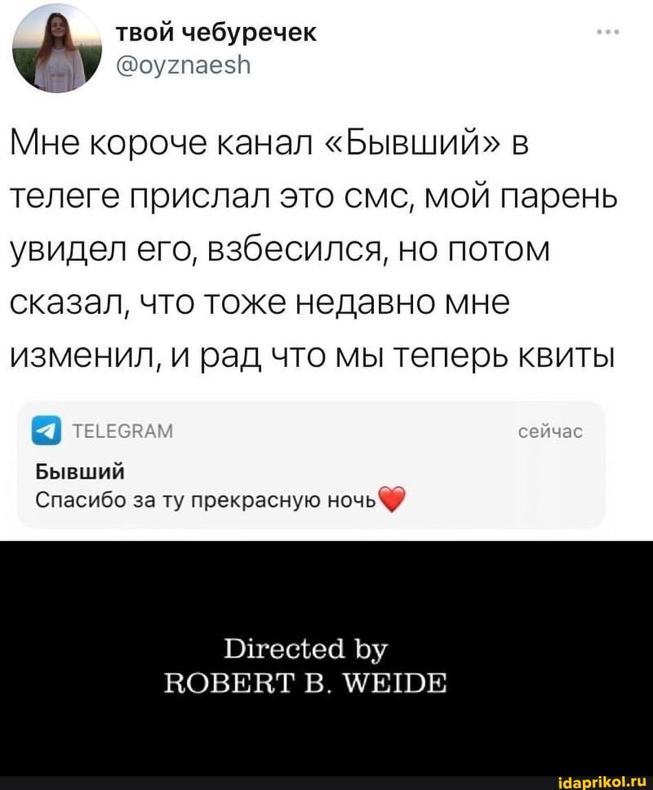 твой чебуречек
Мне короче канал "Бывший" в телеге прислал это смс, мой парень увидел его, взбесился, НО ПОТОМ сказал, что тоже недавно мне изменил, и рад что мы теперь квиты
Бывший
Спасибо за ту прекрасную ночь
ВОВЕВТ В. МЕШЕ