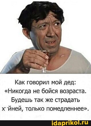 Как говорил мой дед:
"Никогда не бойся возраста.
Будешь так же страдать х Иней, только помедленнее".