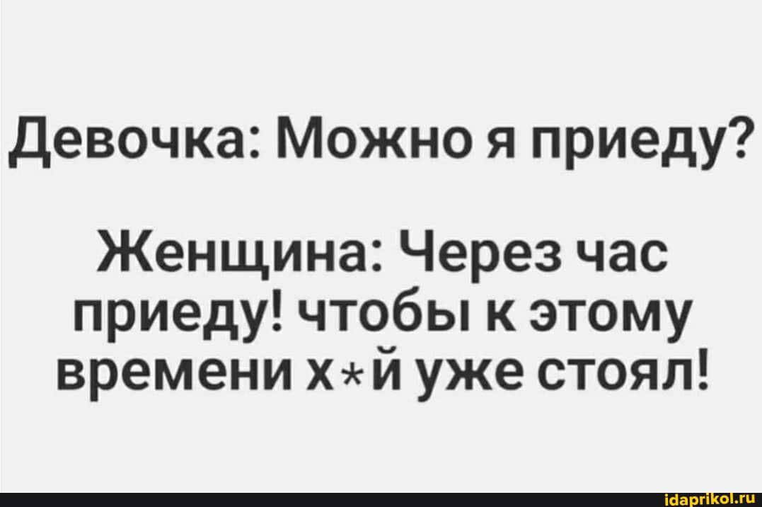 Девочка: Можно я приеду?
Женщина: Через час приеду! чтобы к этому времени ххи уже стоял!
