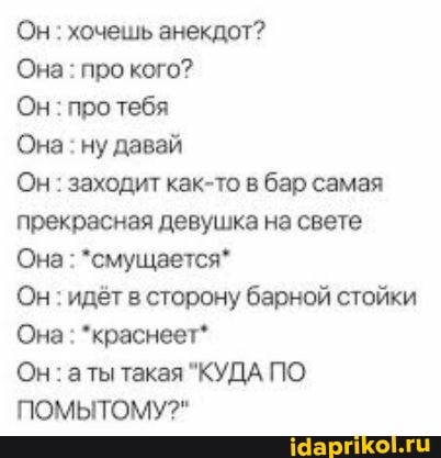 Он : хочешь анекдот?
Она: про кого?
Он: про тебя
Она: ну давай
Он: заходит как-то в бар самая прекрасная девушка на свете
Она : *смущается*
Он : идёт в сторону барной стойки
Она: *краснеет*
Он: аты такая "КУДА ПО ПОМЫТОМУ?"