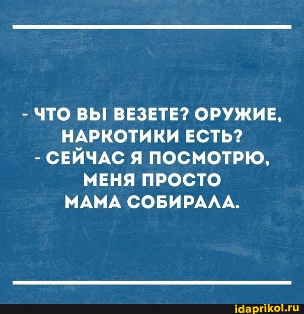 - ЧТО ВЫ ВЕЗЕТЕ? ОРУЖИЕ,
НАРКОТИКИ ЕСТЬ?
- СЕЙЧАС Я ПОСМОТРЮ,
МЕНЯ ПРОСТО МАМА СОБИРАЛА.