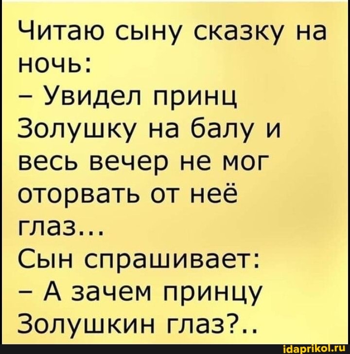 Читаю сыну сказку на ночь:
Увидел принц
Золушку на балу и весь вечер не мог оторвать от неё глаз...
Сын спрашивает:
А зачем принцу
Золушкин глаз?..