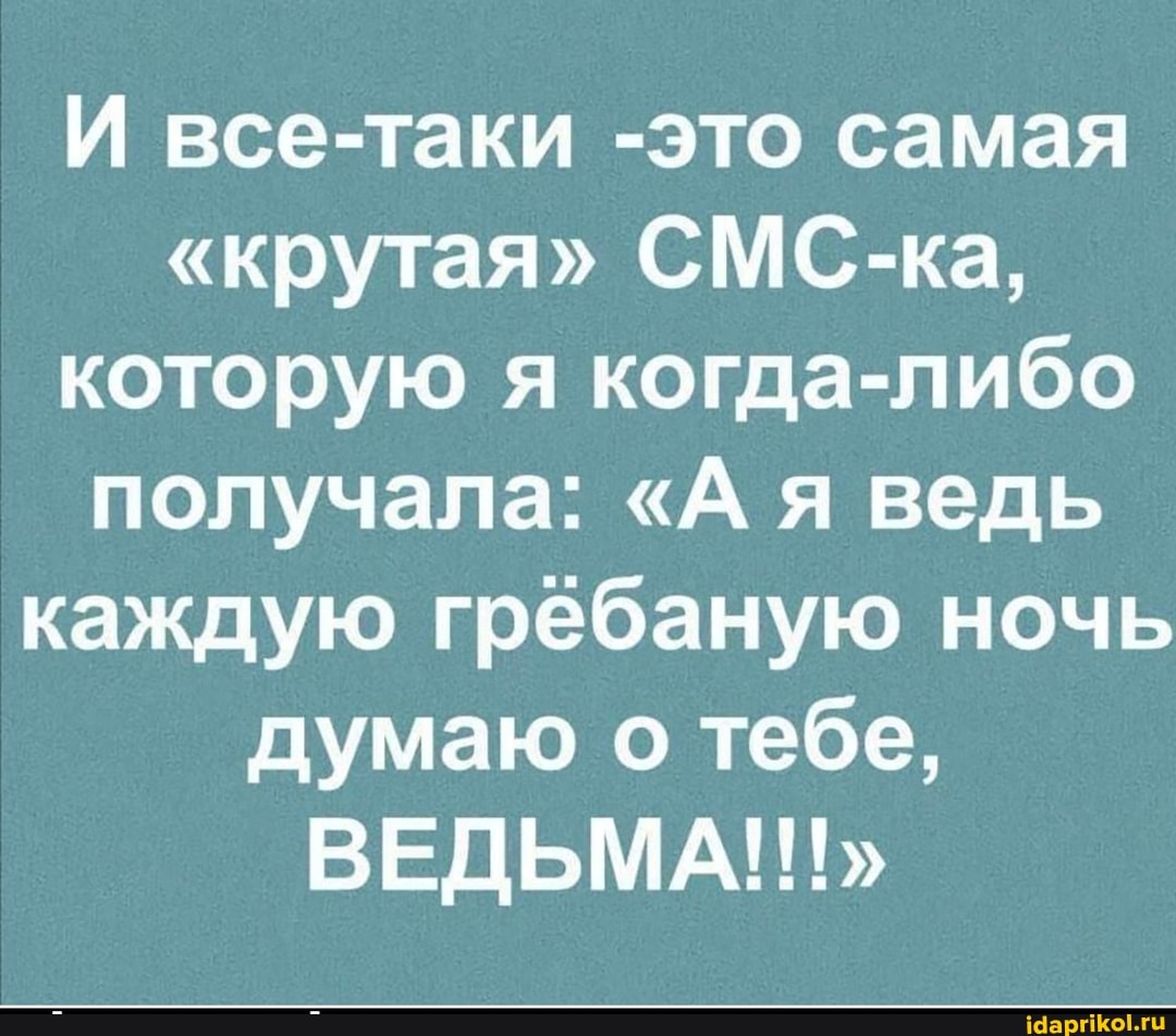 И все-таки -это самая
"крутая" СМС-ка, которую я когда-либо получала: "А я ведь каждую гребаную ночь думаю о тебе,
ВЕДЬМА!!!"