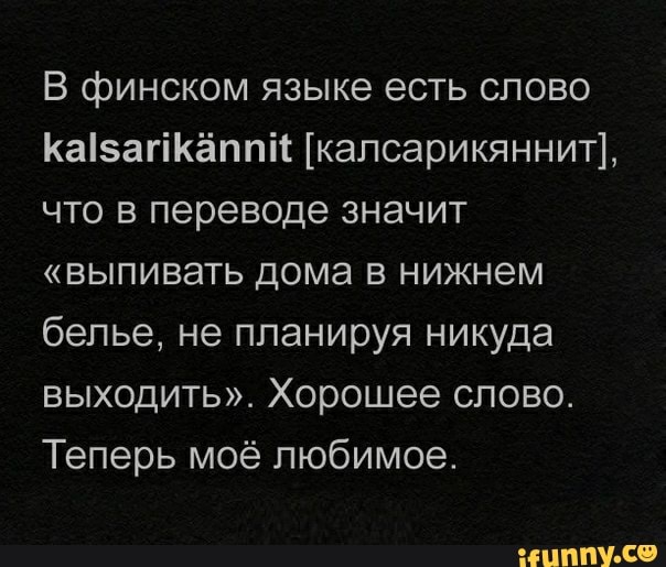 В финском языке есть слово
что в переводе значит
"выпивать дома в нижнем
белье, не планируя никуда
выходить". Хорошее слово.
Теперь моё любимое.