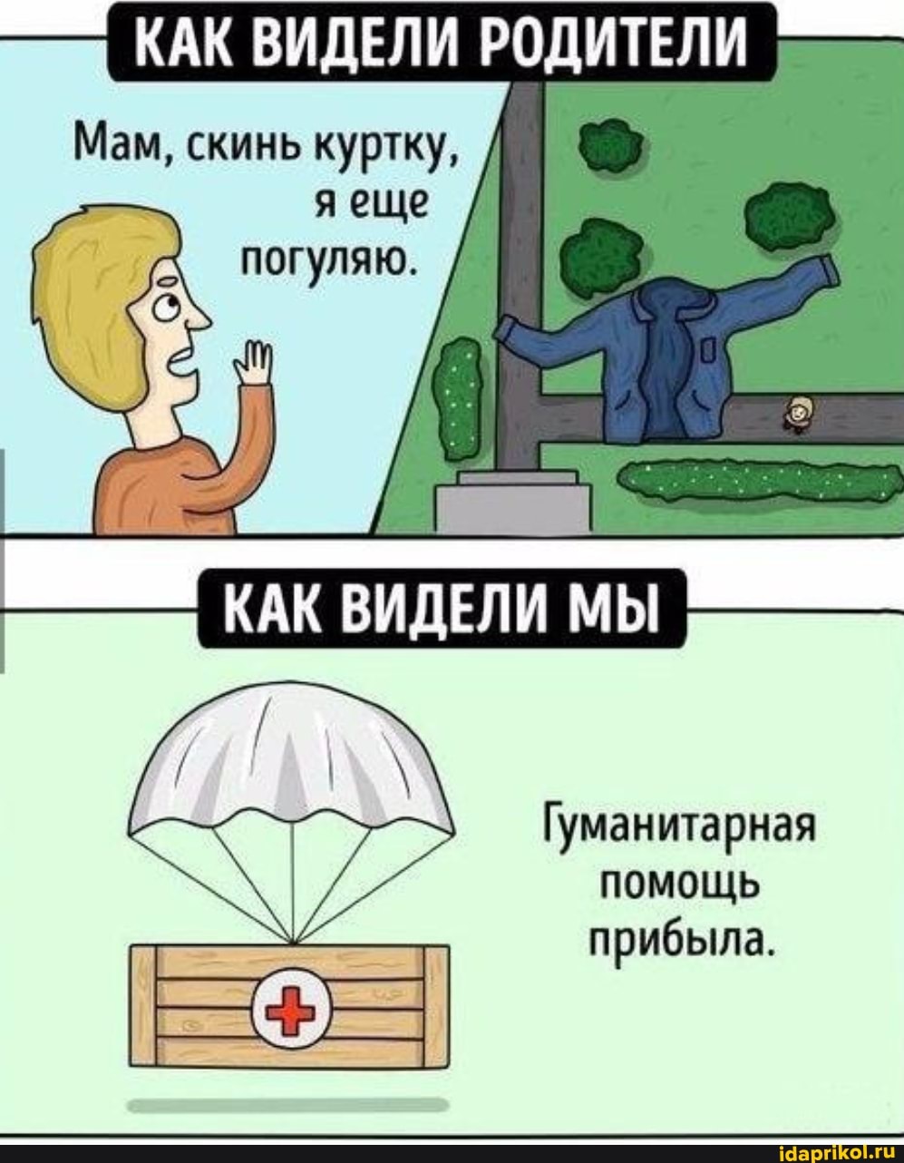 КАК ВИДЕЛИ РОДИТЕЛИ
Мам, скинь куртку, / яеще / погуляю.
КАК ВИДЕЛИ МЫ
Гуманитарная помощь прибыла.