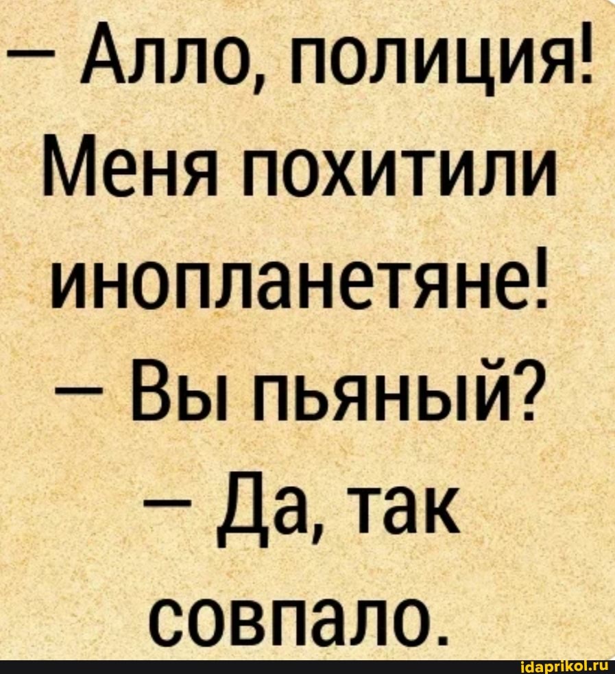 - Алло, полиция!
Меня похитили инопланетяне!
- Вы пьяный?
- Да, так совпало.