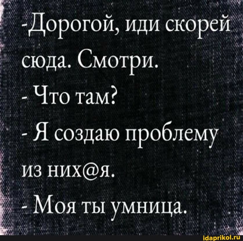 -Дорогой, иди скорей сюда. Смотри.
- Что там?
- Я создаю проблему
_Из
- Моя ты умница.