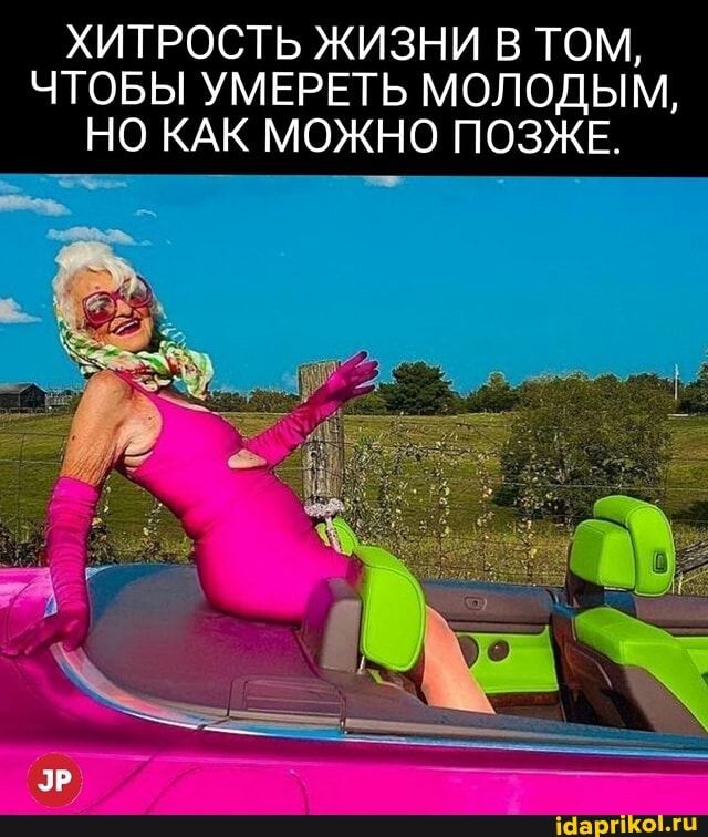 ХИТРОСТЬ ЖИЗНИ В ТОМ,
ЧТОБЫ УМЕРЕТЬ МОЛОДЫМ,
НО КАК МОЖНО ПОЗЖЕ.
ЭР