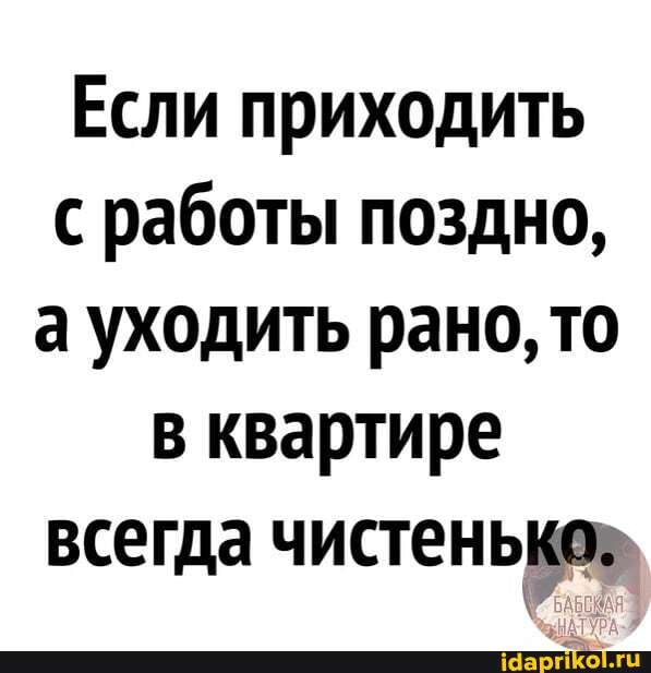 Если приходить с работы поздно, а уходить рано, то в квартире всегда чистенько" да чистенькоь