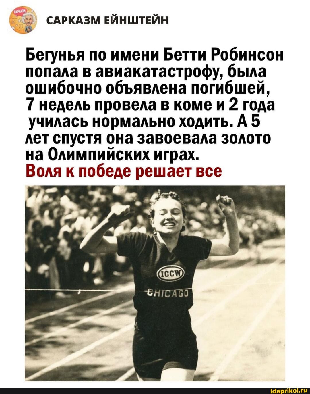 САРКАЗМ ЕИНШТЕЙН
Бегунья по имени Бетти Робинсон попала в авиакатастрофу, была ошибочно обЪявлена погибшей,
7 недель провела в коме и 2 года училась нормально ходить. А 5 лет спустя она завоевала золото на Олимпийских играх.
Воля к победе решает все