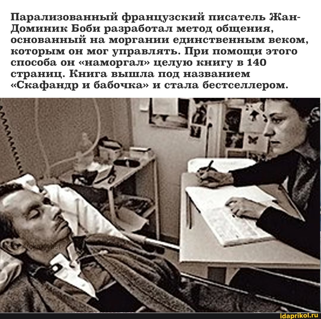 Парализованный французский писатель Жан-
Доминик Боби разработал метод общения, основанный на моргании единственным веком, которым он мог управлять. При помощи этого способа он "наморгал" целую книгу в 140 страниц. Книга вышла под названием
"Скафандр и бабочка" и стала бестселлером.