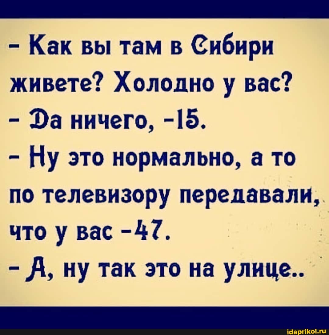 - Как вы там в Сибири живете? Хололно у вас?
- За ничего, -15.
- Ну это нормально, а то по телевизору передавали, что у вас -4(.
- Д, ну так это на улице..