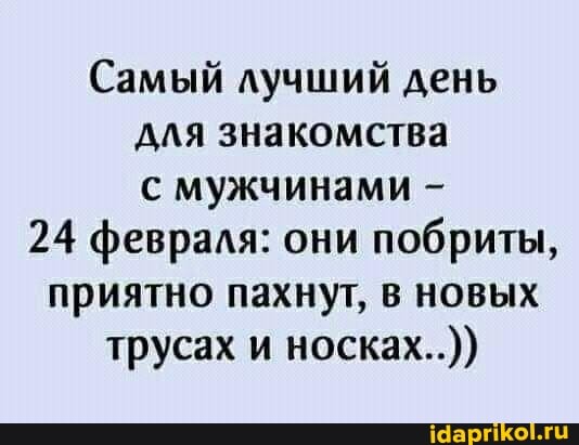 Самый лучший день для знакомства с мужчинами -
24 февраля: они побриты, приятно пахнут, в новых трусах и носках..))