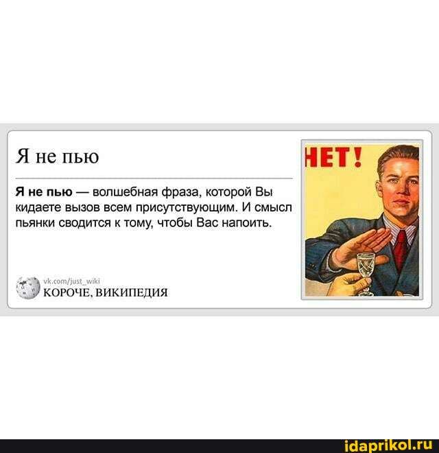 Я не пью
Я не пью - волшебная фраза, которой Вы кидаете вызов всем присутствующим. И смысл пьянки сводится к тому, чтобы Вас напоить.
КОРОЧЕ, ВИКИПЕДИЯ
НЕТ!