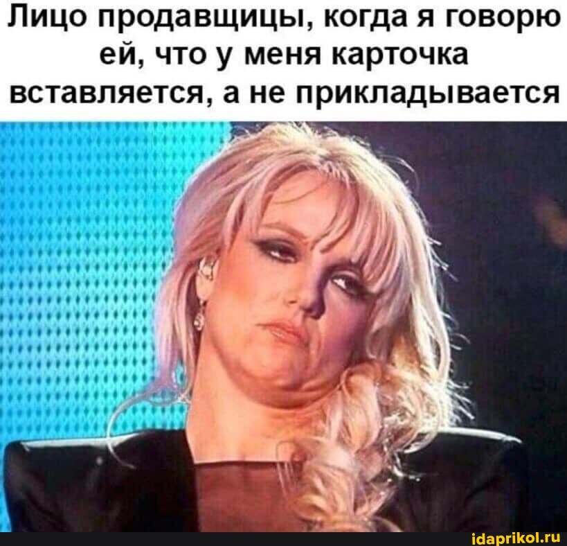 Лицо продавщицы, когда я говорю ей, что у меня карточка вставляется, а не прикладывается
фе