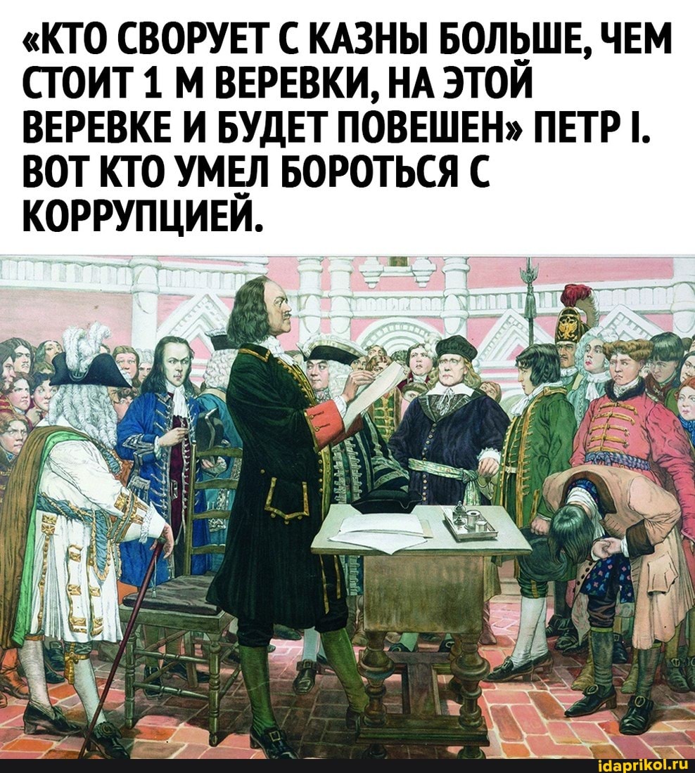 "КТО СВОРУЕТ С КАЗНЫ БОЛЬШЕ, ЧЕМ СТОИТ 1 М ВЕРЕВКИ, НА ЭТОЙ ВЕРЕВКЕ И БУДЕТ ПОВЕШЕН" ПЕТР I.
ВОТ КТО УМЕЛ БОРОТЬСЯ С КОРРУПЦИЕЙ.